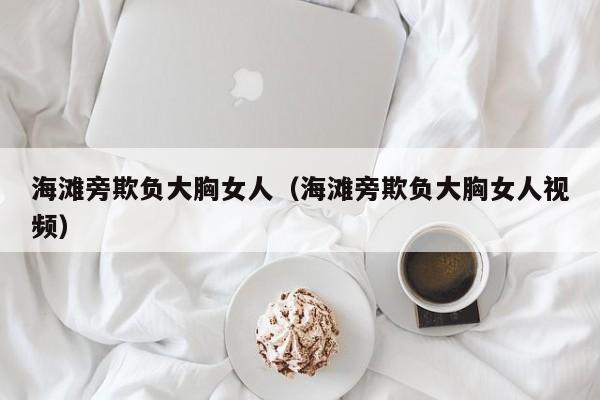 海滩旁欺负大胸女人(海滩旁欺负大胸女人视频)