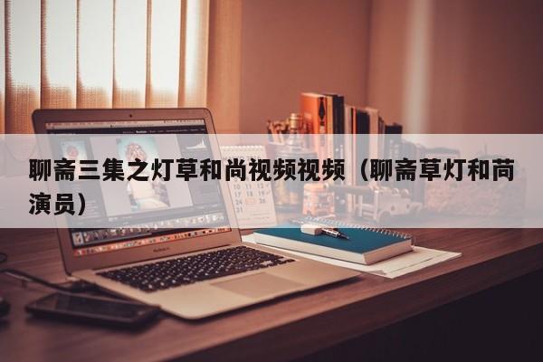 聊斋三集之灯草和尚视频视频(聊斋草灯和苘演员)