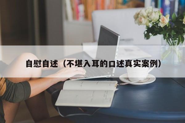 自慰自述(不堪入耳的口述真实案例)