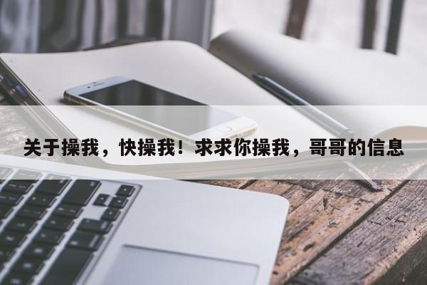关于操我,快操我!求求你操我,哥哥的信息
