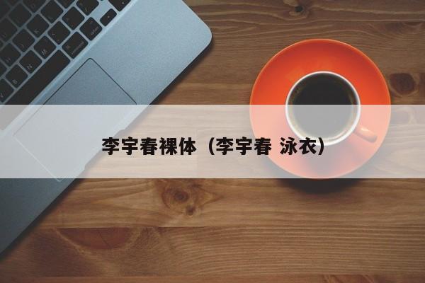 李宇春裸体(李宇春 泳衣)