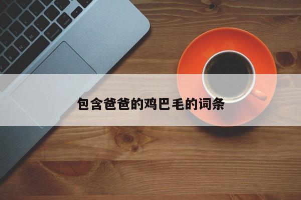 包含爸爸的鸡巴毛的词条