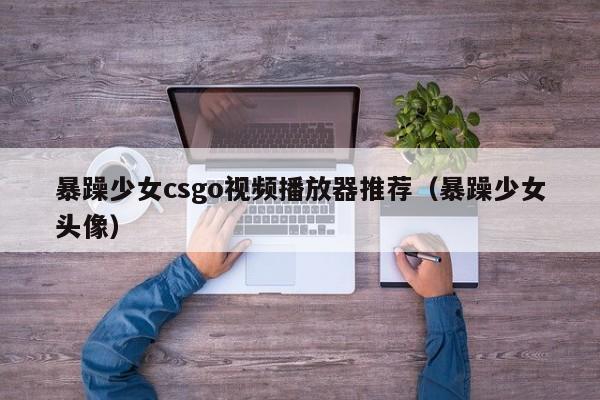 暴躁少女csgo视频播放器推荐(暴躁少女头像)