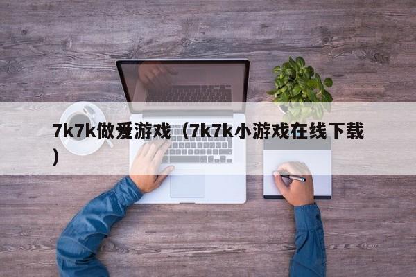 7k7k做爱游戏(7k7k小游戏在线下载)