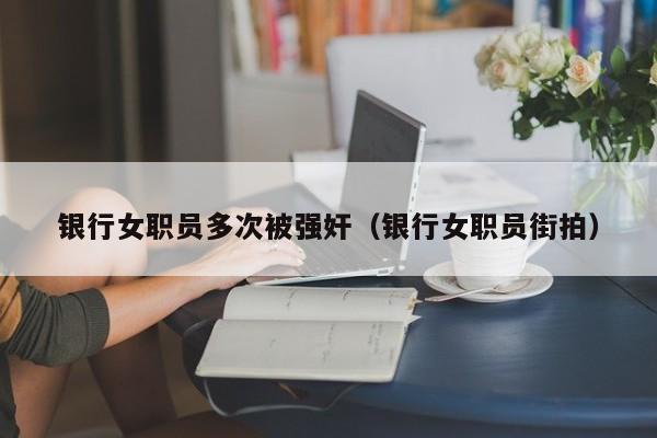 银行女职员多次被强奸(银行女职员街拍)