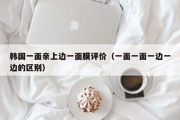 韩国一面亲上边一面膜评价(一面一面一边一边的区别)