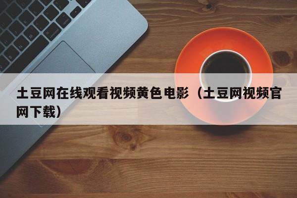 土豆网在线观看视频黄色电影(土豆网视频官网下载)
