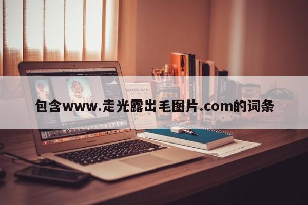 包含www.走光露出毛图片.com的词条