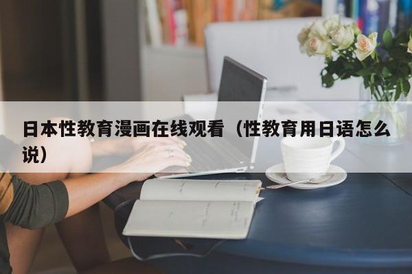 日本性教育漫画在线观看(性教育用日语怎么说)