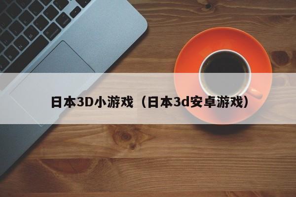 日本3D小游戏(日本3d安卓游戏)