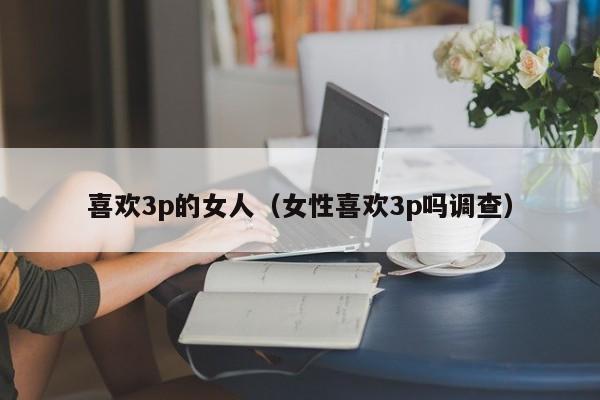 喜欢3p的女人(女性喜欢3p吗调查)