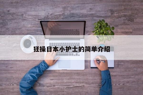 狂操日本小护士的简单介绍