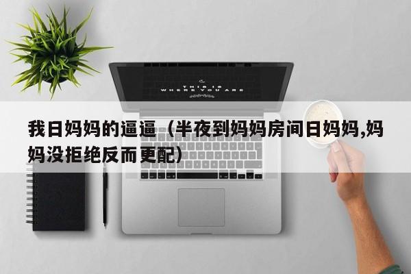 我日妈妈的逼逼(半夜到妈妈房间日妈妈,妈妈没拒绝反而更配)