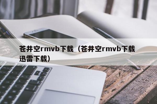 苍井空rmvb下载(苍井空rmvb下载 迅雷下载)