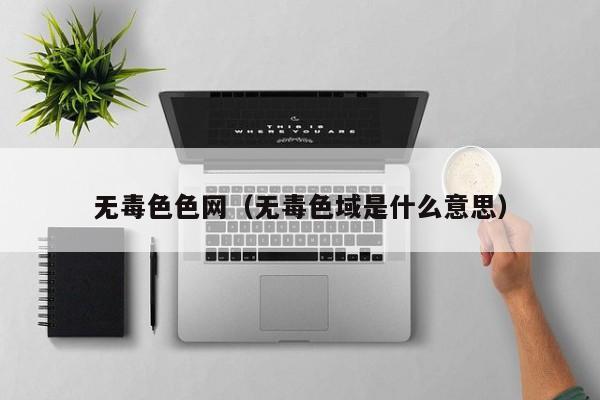 无毒色色网(无毒色域是什么意思)