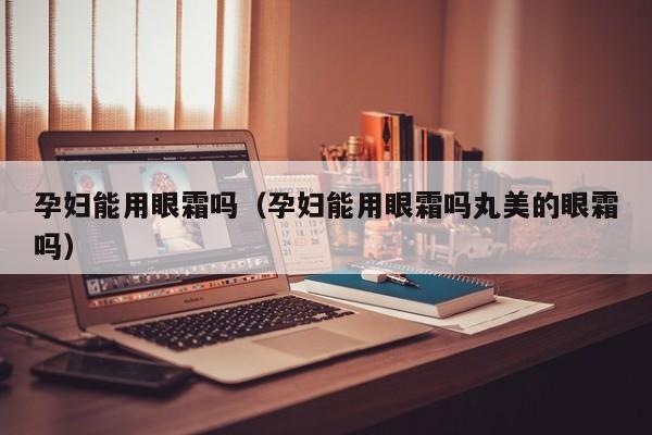 孕妇能用眼霜吗(孕妇能用眼霜吗丸美的眼霜吗)