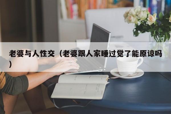 老婆与人性交(老婆跟人家睡过觉了能原谅吗)