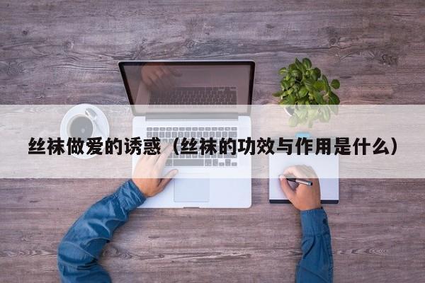 丝袜做爱的诱惑(丝袜的功效与作用是什么)