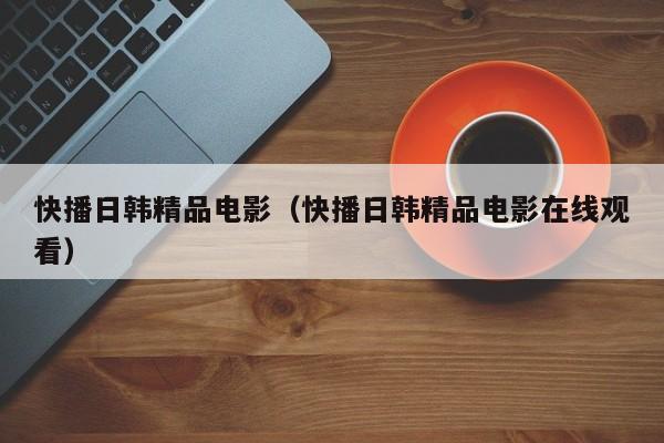快播日韩精品电影(快播日韩精品电影在线观看)