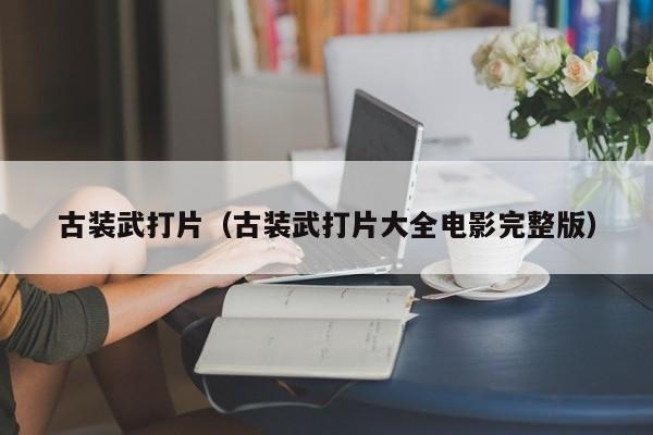 古装武打片(古装武打片大全电影完整版)