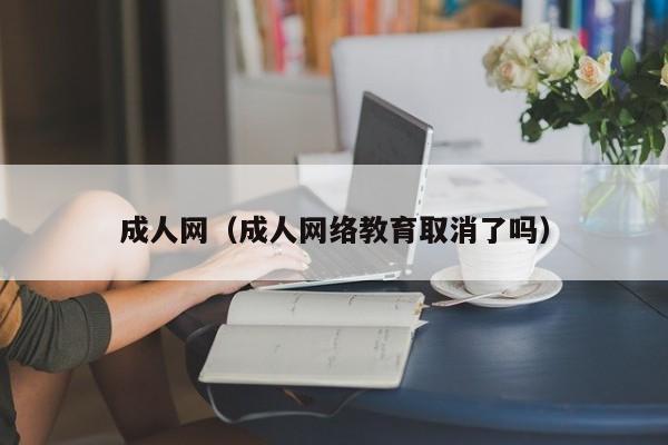 成人网(成人网络教育取消了吗)