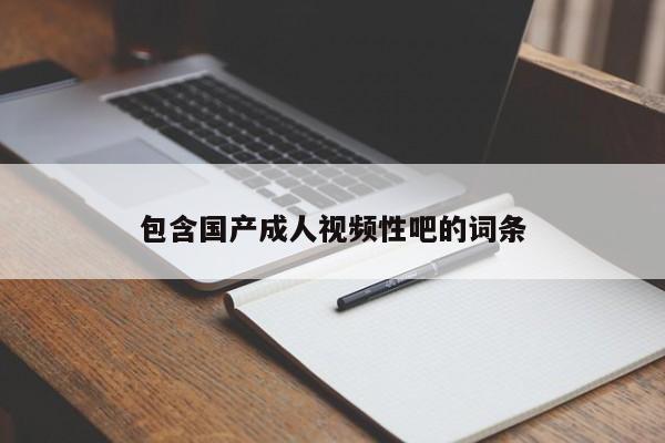 包含国产成人视频性吧的词条
