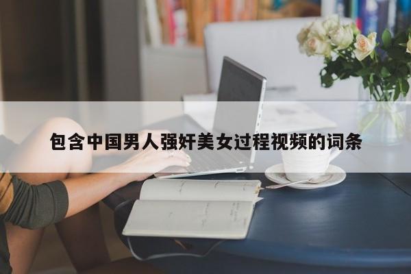 包含中国男人强奸美女过程视频的词条