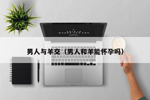 男人与羊交(男人和羊能怀孕吗)