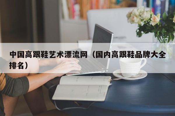 中国高跟鞋艺术漂流网(国内高跟鞋品牌大全排名)