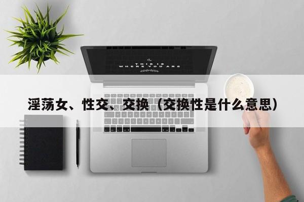 淫荡女、性交、交换(交换性是什么意思)
