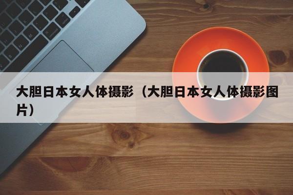 大胆日本女人体摄影(大胆日本女人体摄影图片)