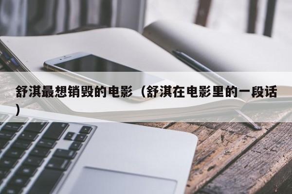 舒淇最想销毁的电影(舒淇在电影里的一段话)