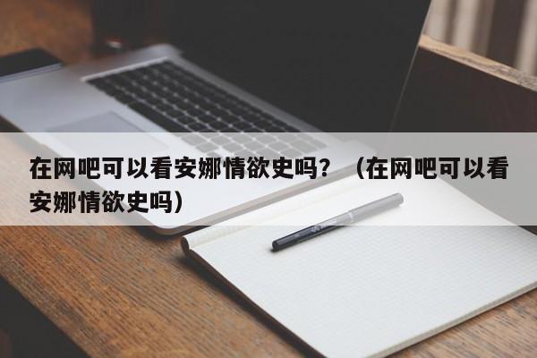 在网吧可以看安娜情欲史吗?(在网吧可以看安娜情欲史吗)