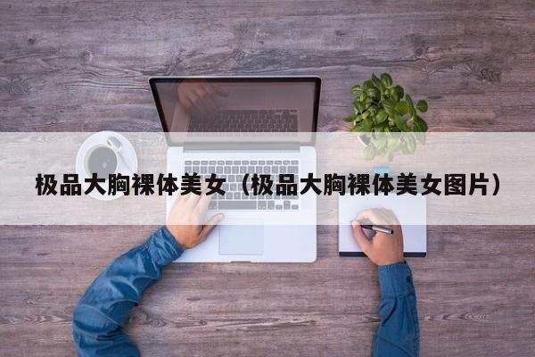 极品大胸裸体美女(极品大胸裸体美女图片)