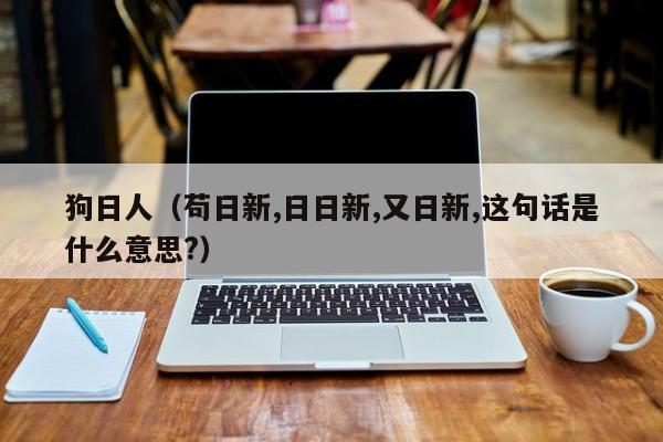 狗日人(苟日新,日日新,又日新,这句话是什么意思?)