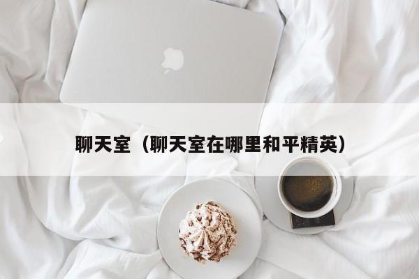 聊天室(聊天室在哪里和平精英)