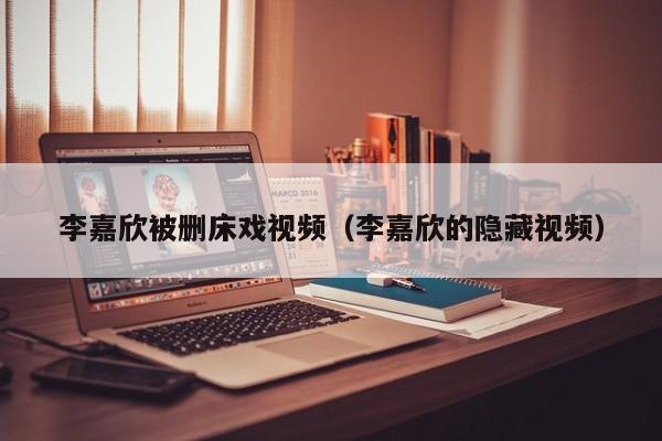 李嘉欣被删床戏视频(李嘉欣的隐藏视频)