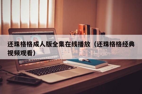 还珠格格成人版全集在线播放(还珠格格经典视频观看)