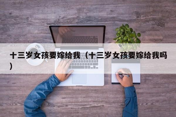 十三岁女孩要嫁给我(十三岁女孩要嫁给我吗)