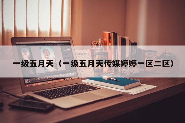 一级五月天(一级五月天传媒婷婷一区二区)