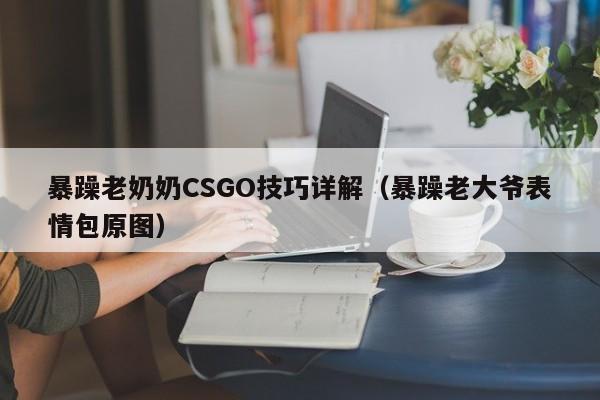 暴躁老奶奶CSGO技巧详解(暴躁老大爷表情包原图)