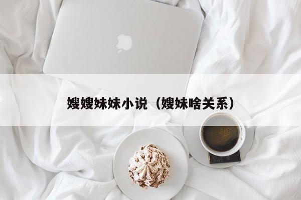 嫂嫂妹妹小说(嫂妹啥关系)
