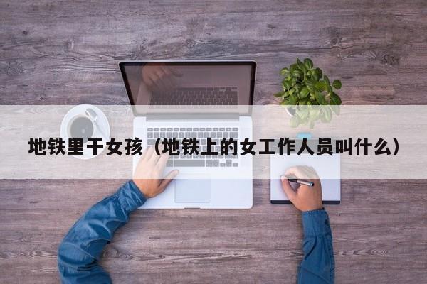 地铁里干女孩(地铁上的女工作人员叫什么)
