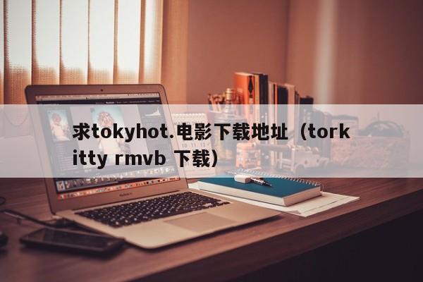 求tokyhot.电影下载地址(torkitty rmvb 下载)