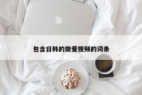 包含日韩的做爱视频的词条