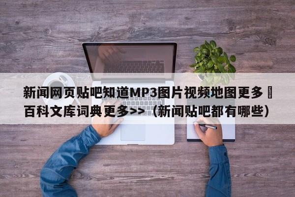 新闻网页贴吧知道MP3图片视频地图更多▼百科文库词典更多>>(新闻贴吧都有哪些)