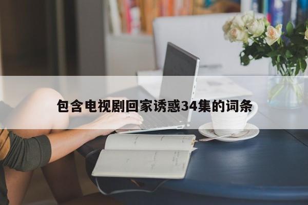 包含电视剧回家诱惑34集的词条