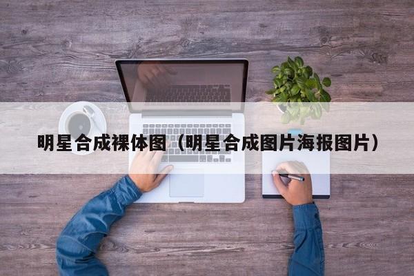 明星合成裸体图(明星合成图片海报图片)