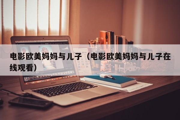 电影欧美妈妈与儿子(电影欧美妈妈与儿子在线观看)