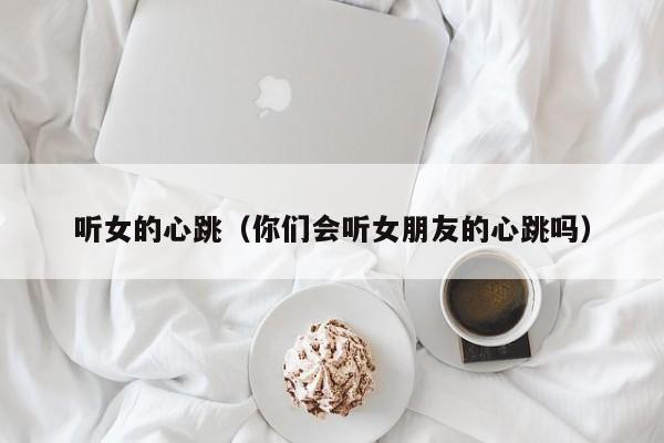 听女的心跳(你们会听女朋友的心跳吗)